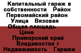 Капитальный гараж в собственности › Район ­ Первомайский район › Улица ­ Вязовая 3 › Общая площадь ­ 18 › Цена ­ 450 000 - Приморский край, Владивосток г. Недвижимость » Гаражи   